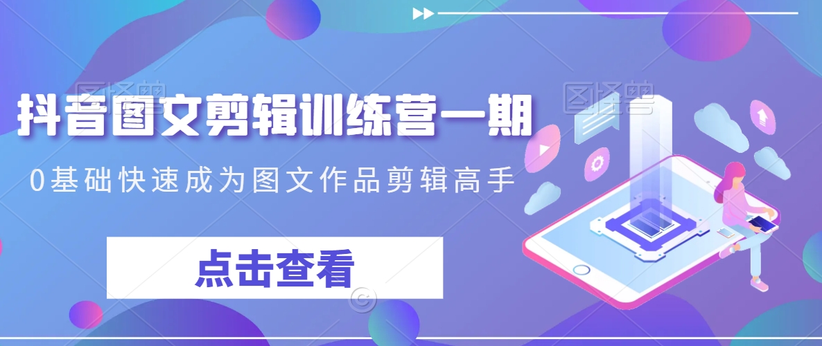 抖音图文剪辑训练营一期，0基础快速成为图文作品剪辑高手-最全项目网