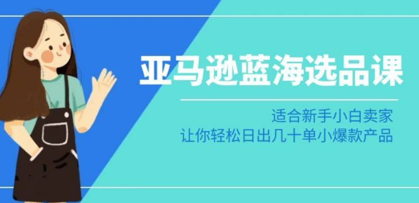 亚马逊-蓝海选品课：适合新手小白卖家，让你轻松日出几十单小爆款产品-最全项目网