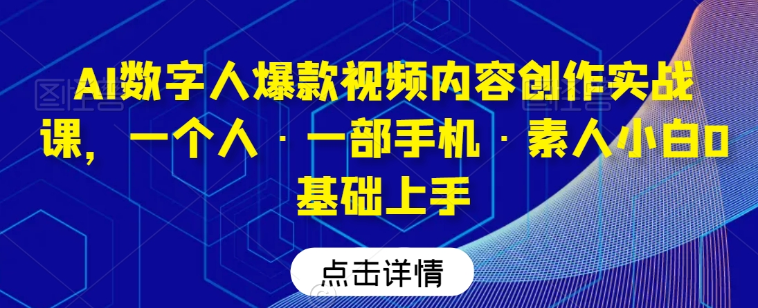 AI数字人爆款视频内容创作实战课，一个人·一部手机·素人小白0基础上手-最全项目网