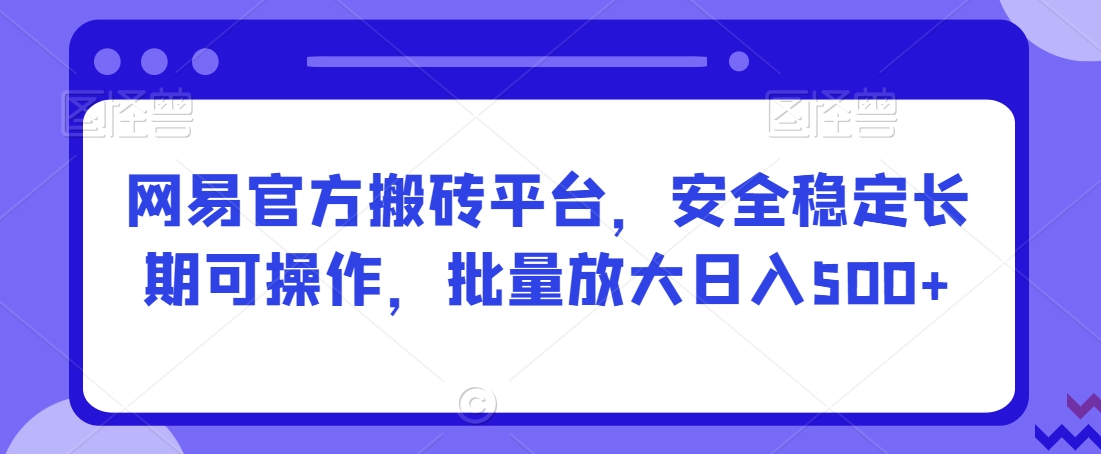 网易官方搬砖平台，安全稳定长期可操作，批量放大日入500+【揭秘】-最全项目网