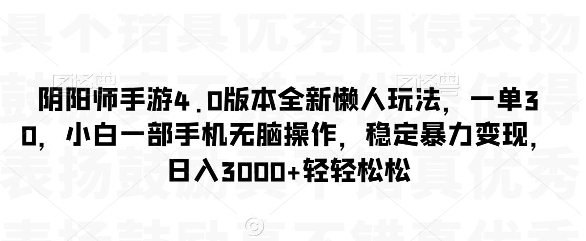 阴阳师手游4.0版本全新懒人玩法，一单30，小白一部手机无脑操作，稳定暴力变现【揭秘】-最全项目网