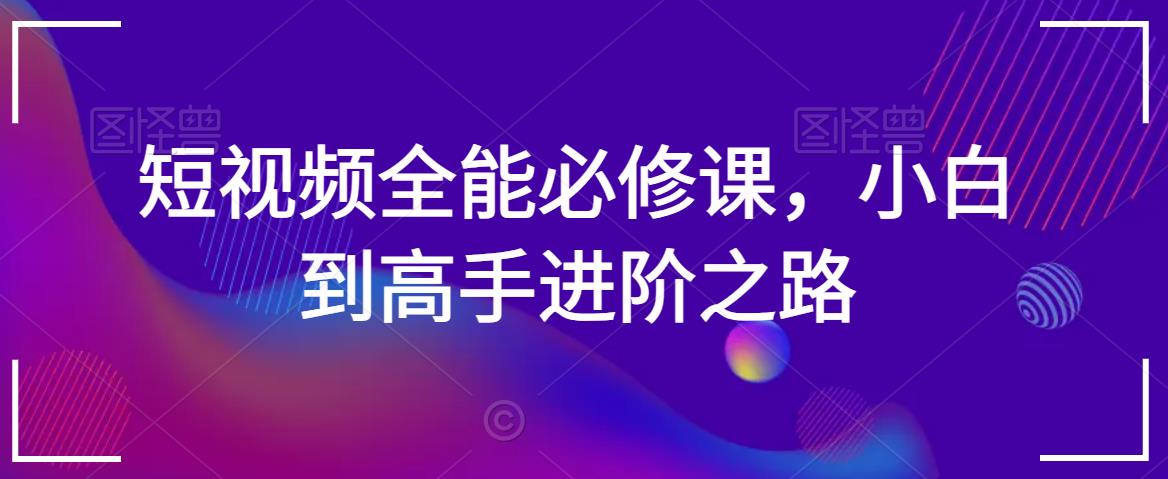 短视频全能必修课，小白到高手进阶之路-最全项目网