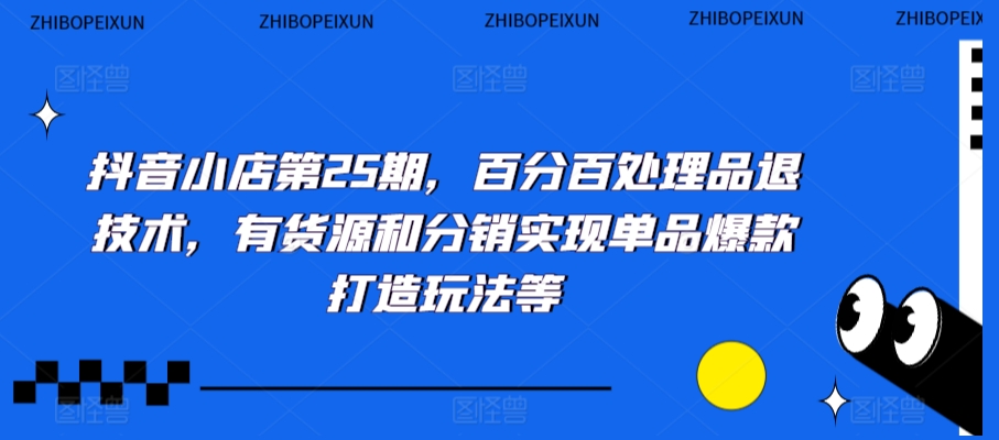 抖音小店第25期，百分百处理品退技术，有货源和分销实现单品爆款打造玩法等-最全项目网