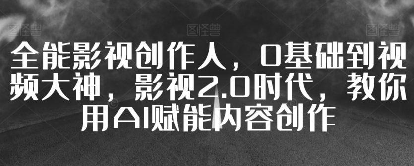 全能影视创作人，0基础到视频大神，影视2.0时代，教你用AI赋能内容创作-最全项目网