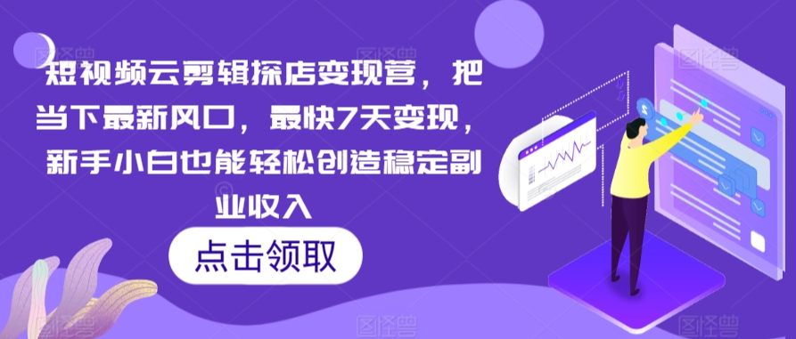 短视频云剪辑探店变现营，把当下最新风口，最快7天变现，新手小白也能轻松创造稳定副业收入-最全项目网