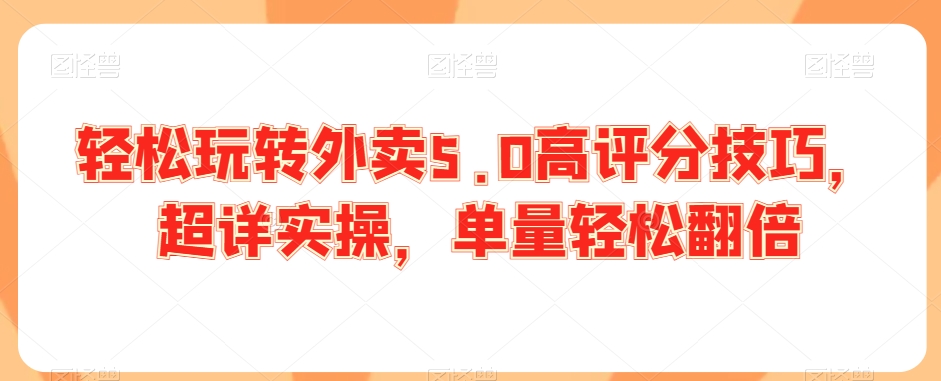 轻松玩转外卖5.0高评分技巧，超详实操，单量轻松翻倍-最全项目网