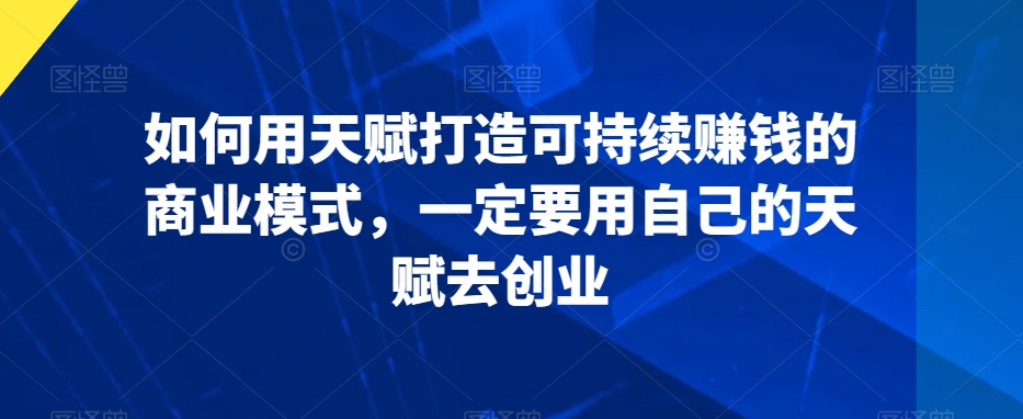 如何用天赋打造可持续赚钱的商业模式，一定要用自己的天赋去创业-最全项目网