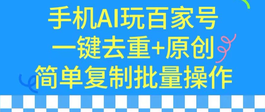 用手机AI玩百家号，一键去重+原创，简单复制批量操作【揭秘】-最全项目网