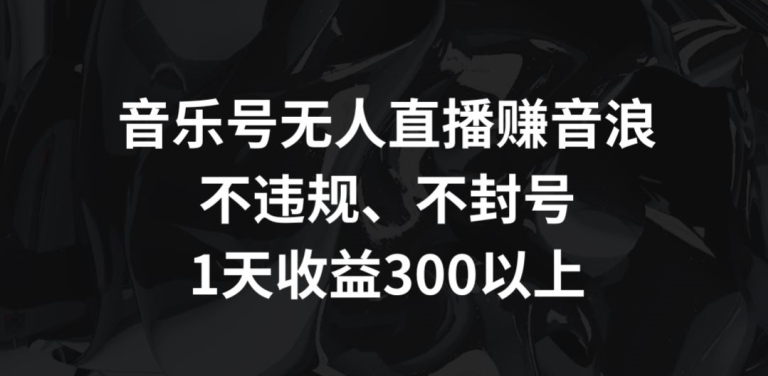 音乐号无人直播赚音浪，不违规、不封号，1天收益300+【揭秘】-最全项目网