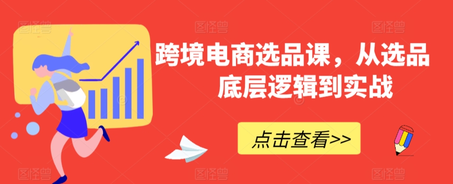 跨境电商选品课，从选品到底层逻辑到实战-最全项目网