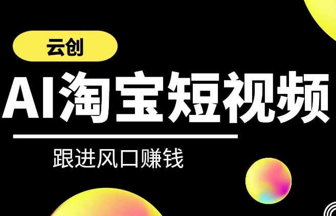 云创-AI短视频系列课程，快速理解带货短视频+AI运用-最全项目网