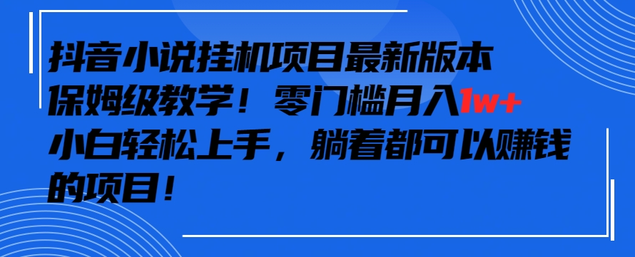 抖音最新小说挂机项目，保姆级教学，零成本月入1w+，小白轻松上手【揭秘】-最全项目网