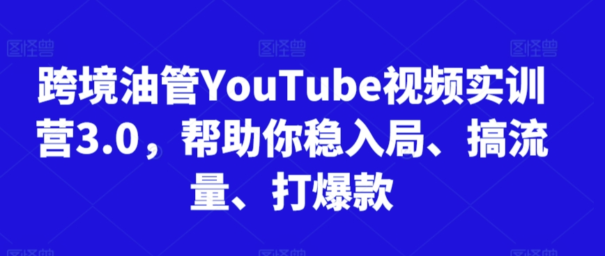 跨境油管YouTube视频实训营3.0，帮助你稳入局、搞流量、打爆款-最全项目网