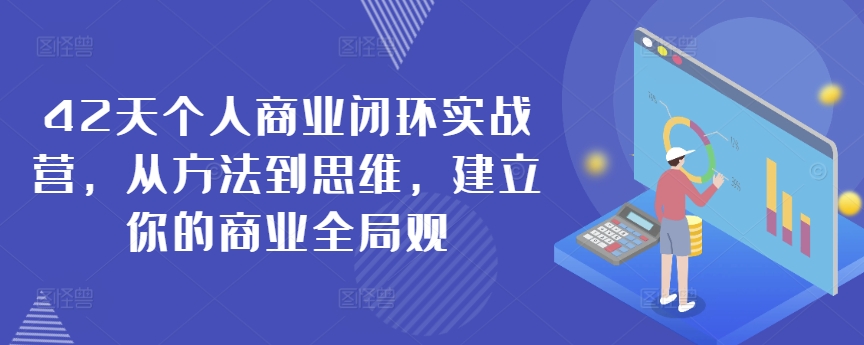 42天个人商业闭环实战营，从方法到思维，建立你的商业全局观-最全项目网