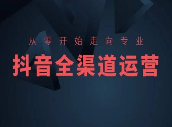 从零开始走向专业，抖音全渠道运营，抖音电商培训-最全项目网