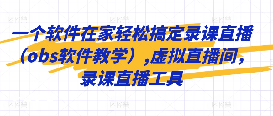 一个软件在家轻松搞定录课直播（obs软件教学）,虚拟直播间，录课直播工具-最全项目网