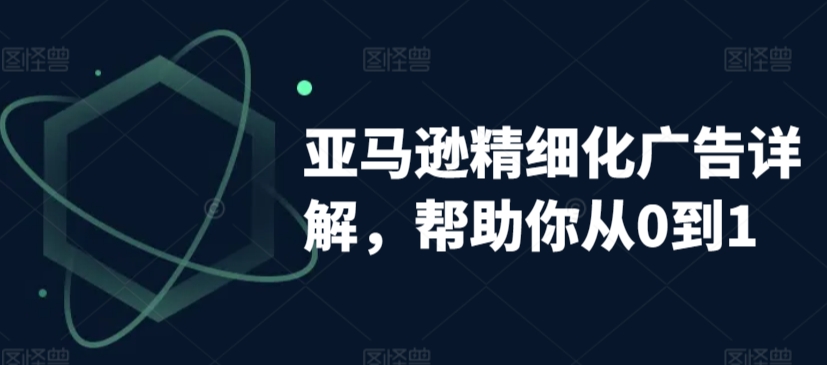亚马逊精细化广告详解，帮助你从0到1，自动广告权重解读、手动广告打法详解-最全项目网