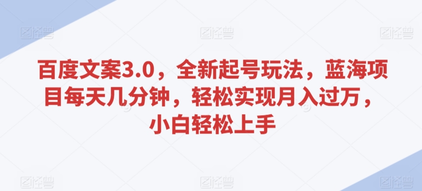 百度文案3.0，全新起号玩法，蓝海项目每天几分钟，轻松实现月入过万，小白轻松上手【揭秘】-最全项目网