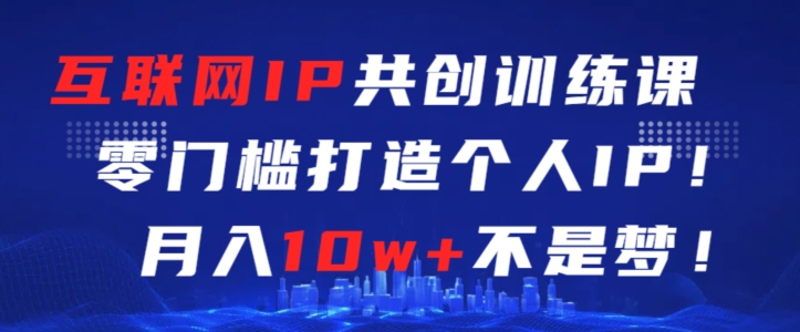 互联网IP共创训练课，零门槛零基础打造个人IP，月入10w+不是梦【揭秘】-最全项目网