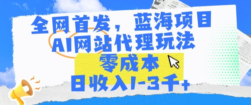 全网首发，蓝海项目，AI网站代理玩法，零成本日收入1-3千+【揭秘】-最全项目网