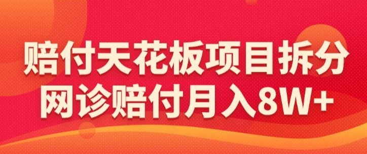 赔付天花板项目拆分，网诊赔付月入8W+-【仅揭秘】-最全项目网