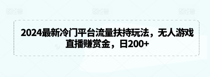 2024最新冷门平台流量扶持玩法，无人游戏直播赚赏金，日200+【揭秘】-最全项目网