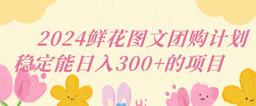 2024鲜花图文团购计划小白能稳定每日收入三位数的项目【揭秘】-最全项目网