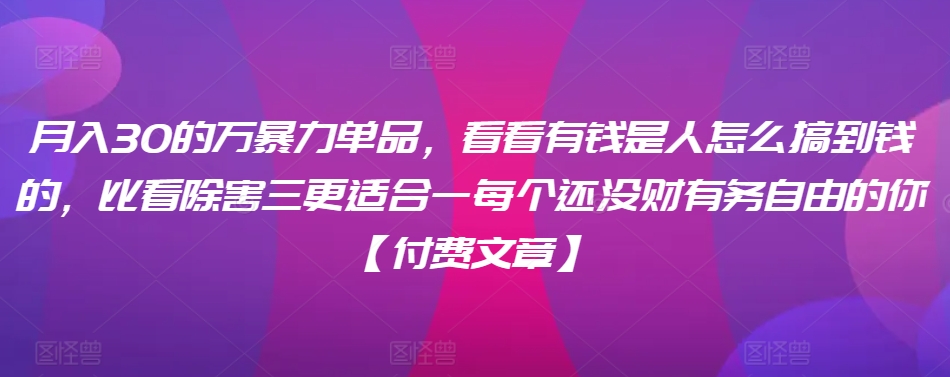 ​月入30‮的万‬暴力单品，​‮看看‬有钱‮是人‬怎么搞到钱的，比看除‮害三‬更适合‮一每‬个还没‮财有‬务自由的你【付费文章】-最全项目网