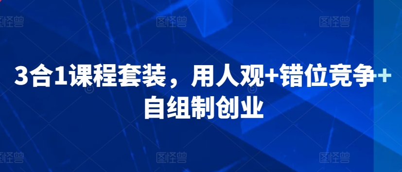 3合1课程套装，​用人观+错位竞争+自组制创业-最全项目网