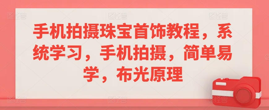 手机拍摄珠宝首饰教程，系统学习，手机拍摄，简单易学，布光原理-最全项目网