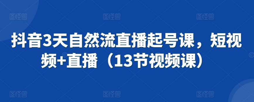 抖音3天自然流直播起号课，短视频+直播（13节视频课）-最全项目网