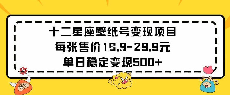 十二星座壁纸号变现项目每张售价19元单日稳定变现500+以上【揭秘】-最全项目网