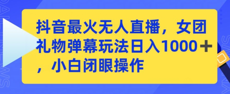 抖音最火无人直播，女团礼物弹幕玩法，日赚一千＋，小白闭眼操作【揭秘】-最全项目网
