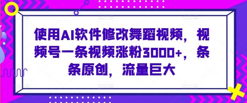 使用AI软件修改舞蹈视频，视频号一条视频涨粉3000+，条条原创，流量巨大【揭秘】-最全项目网