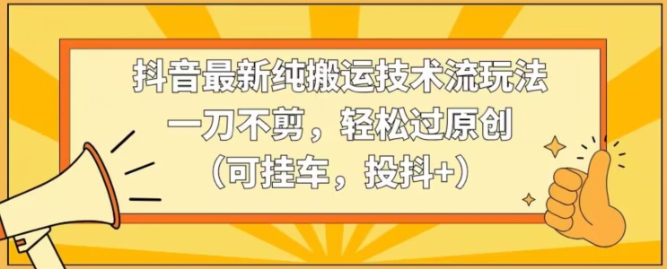 抖音最新纯搬运技术流玩法，一刀不剪，轻松过原创（可挂车，投抖+）【揭秘】-最全项目网