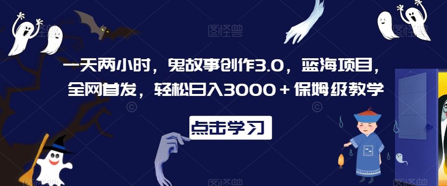 一天两小时，鬼故事创作3.0，蓝海项目，全网首发，轻松日入3000＋保姆级教学【揭秘】-最全项目网