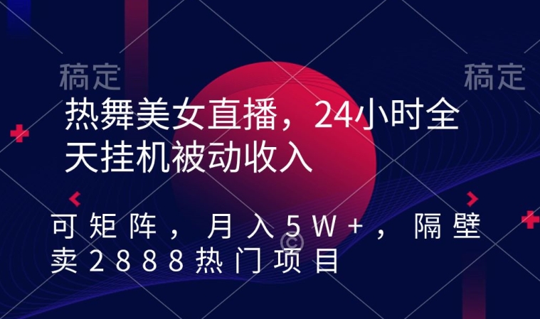 热舞美女直播，24小时全天挂机被动收入，可矩阵，月入5W+，隔壁卖2888热门项目【揭秘】-最全项目网
