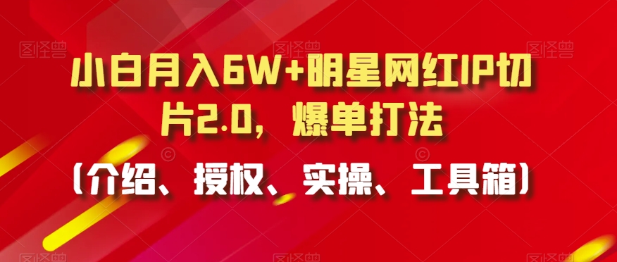 小白月入6W+明星网红IP切片2.0，爆单打法（介绍、授权、实操、工具箱）【揭秘】-最全项目网