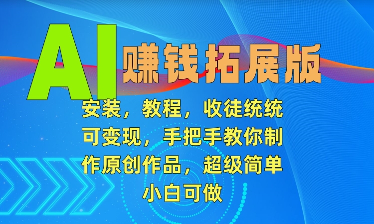 AI赚钱拓展版，安装，教程，收徒统统可变现，手把手教你制作原创作品，超级简单，小白可做【揭秘】-最全项目网
