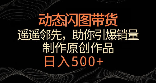 动态闪图带货，遥遥领先，冷门玩法，助你轻松引爆销量，日赚500+【揭秘】-最全项目网