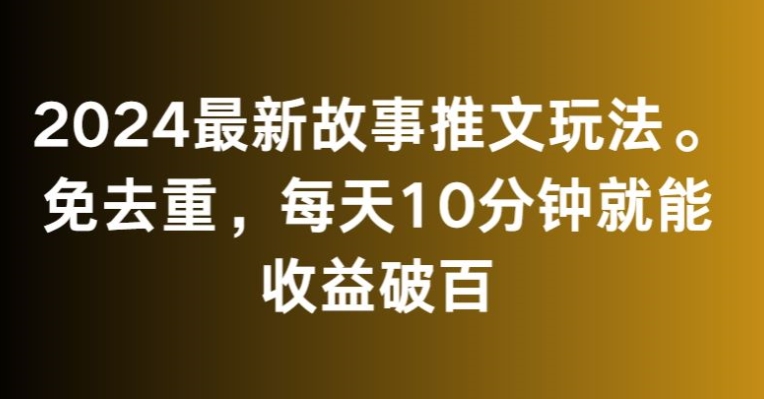 2024最新故事推文玩法，免去重，每天10分钟就能收益破百【揭秘】-最全项目网