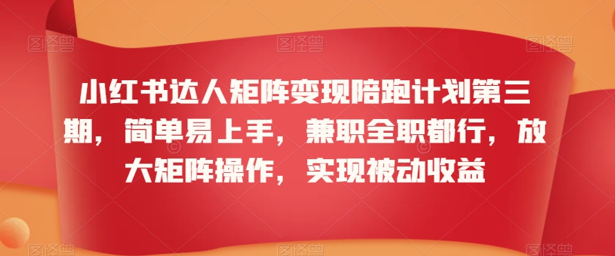 小红书达人矩阵变现陪跑计划第三期，简单易上手，兼职全职都行，放大矩阵操作，实现被动收益-最全项目网