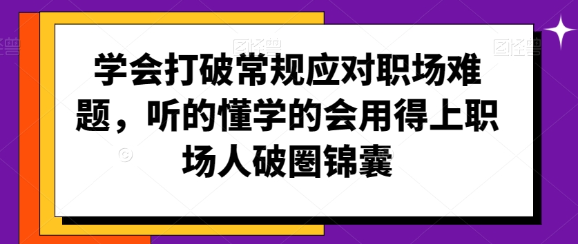 学会打破常规应对职场难题，听的懂学的会用得上职场人破圏锦囊-最全项目网
