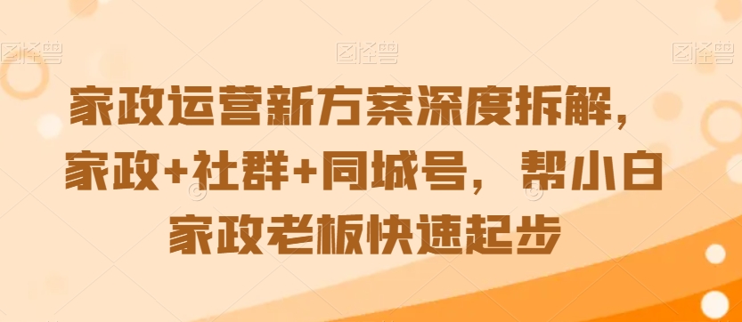 家政运营新方案深度拆解，家政+社群+同城号，帮小白家政老板快速起步-最全项目网