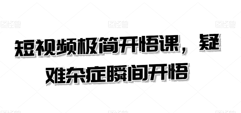 短视频极简开悟课，​疑难杂症瞬间开悟-最全项目网
