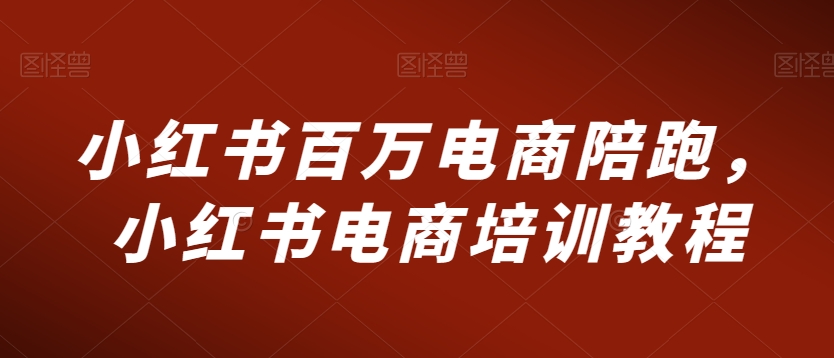 小红书百万电商陪跑，小红书电商培训教程-最全项目网