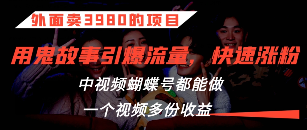 外面卖3980的项目，鬼故事引爆流量打法，中视频、蝴蝶号都能做，一个视频多份收益【揭秘】-最全项目网