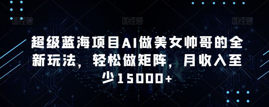 超级蓝海项目AI做美女帅哥的全新玩法，轻松做矩阵，月收入至少15000+【揭秘】-最全项目网