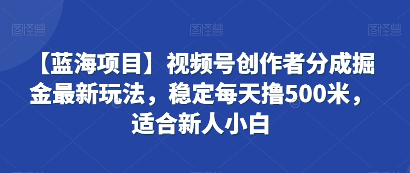 【蓝海项目】视频号创作者分成掘金最新玩法，稳定每天撸500米，适合新人小白【揭秘】-最全项目网