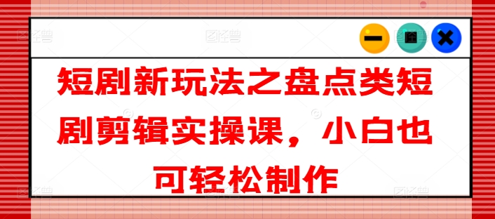 短剧新玩法之盘点类短剧剪辑实操课，小白也可轻松制作-最全项目网